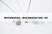 摩托车电瓶充电多久，摩托车电瓶充电多久充满一次好