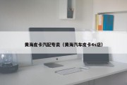黄海皮卡汽配专卖（黄海汽车皮卡4s店）