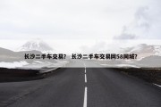 长沙二手车交易？ 长沙二手车交易网58同城？