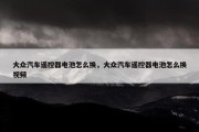 大众汽车遥控器电池怎么换，大众汽车遥控器电池怎么换视频