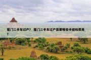 厦门二手车过户？ 厦门二手车过户需要哪些手续和费用？
