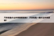 汽车轮胎什么时候需要更换？ 汽车轮胎一般什么时候更换？