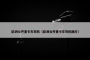 欧洲女开重卡车司机（欧洲女开重卡车司机图片）