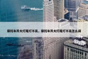 摩托车开大灯尾灯不亮，摩托车开大灯尾灯不亮怎么调