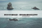 摩托车车头偏向右歪？ 摩托车车头偏向右歪正常吗？
