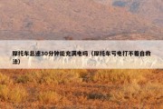 摩托车怠速30分钟能充满电吗（摩托车亏电打不着自救法）