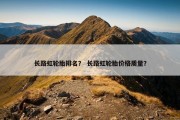 长路虹轮胎排名？ 长路虹轮胎价格质量？