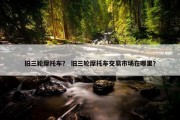 旧三轮摩托车？ 旧三轮摩托车交易市场在哪里？