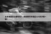 五羊本田女士摩托车？ 本田摩托车喜鲨125多少钱一辆？