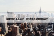 摩托车换什么机油好？ 摩托车换机油哪种机油好？