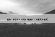 轮胎厂哪个岗位工资高（轮胎厂工资最高的车间）