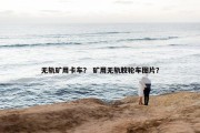 无轨矿用卡车？ 矿用无轨胶轮车图片？