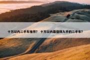 十万以内二手车推荐？ 十万以内最值得入手的二手车？