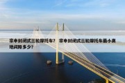 宗申封闭式三轮摩托车？ 宗申封闭式三轮摩托车最小离地间隙多少？
