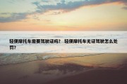 轻便摩托车需要驾驶证吗？ 轻便摩托车无证驾驶怎么处罚？