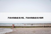 汽车内饰换皮多少钱，汽车内饰换皮多少钱啊