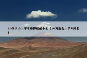 10万以内二手车排行榜前十名（10万左右二手车排名）
