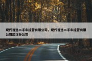 现代首选二手车经营有限公司，现代首选二手车经营有限公司武汉分公司