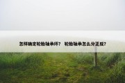 怎样确定轮胎轴承坏？ 轮胎轴承怎么分正反？