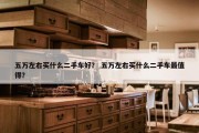 五万左右买什么二手车好？ 五万左右买什么二手车最值得？