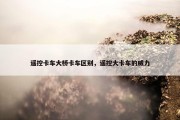 遥控卡车大桥卡车区别，遥控大卡车的威力