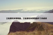 三轮摩托车倒档器，三轮摩托车倒档器坏了的症状
