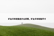 矿山卡车轮胎选什么好看，矿山卡车轮胎尺寸