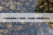 汽车换轮胎要四个一起换吗，汽车换胎一定要换四个轮么