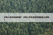 泸州二手车交易市场？ 泸州二手车交易市场周末上班吗？