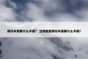 摩托车需要什么手续？ 注销报废摩托车需要什么手续？