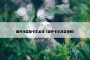 国外改装版卡车游戏（国外卡车改装视频）