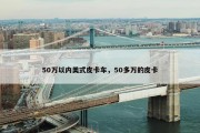 50万以内美式皮卡车，50多万的皮卡