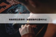 轮胎安装注意事项（安装轮胎的位置叫什么）