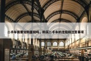 二手车需要交购置税吗，购买二手车的流程和注意事项
