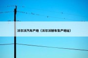 沃尔沃汽车产地（沃尔沃轿车生产地址）