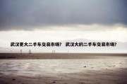 武汉更大二手车交易市场？ 武汉大的二手车交易市场？