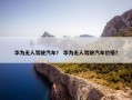 华为无人驾驶汽车？ 华为无人驾驶汽车价格？