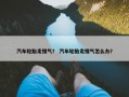 汽车轮胎走慢气？ 汽车轮胎走慢气怎么办？