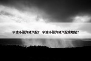 宁波小张汽修汽配？ 宁波小张汽修汽配店地址？