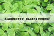 怎么画奥特曼卡车怪兽？ 怎么画奥特曼卡车怪兽视频？