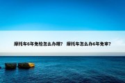 摩托车6年免检怎么办理？ 摩托车怎么办6年免审？