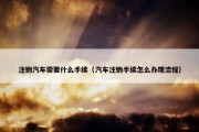 注销汽车需要什么手续（汽车注销手续怎么办理流程）