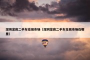 深圳龙岗二手车交易市场（深圳龙岗二手车交易市场在哪里）
