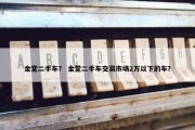 金堂二手车？ 金堂二手车交易市场2万以下的车？