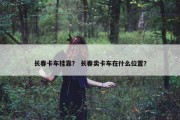长春卡车挂靠？ 长春卖卡车在什么位置？