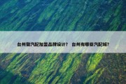 台州做汽配加盟品牌设计？ 台州有哪些汽配城？