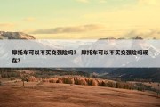 摩托车可以不买交强险吗？ 摩托车可以不买交强险吗现在？