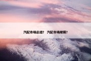汽配市场总结？ 汽配市场规模？