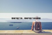 邯郸汽配门市，邯郸汽配门市在哪里