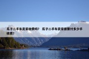 瓜子二手车卖家收费吗？ 瓜子二手车卖家需要付多少手续费？